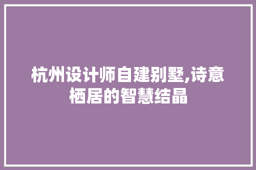 杭州设计师自建别墅,诗意栖居的智慧结晶
