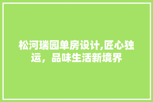 松河瑞园单房设计,匠心独运，品味生活新境界