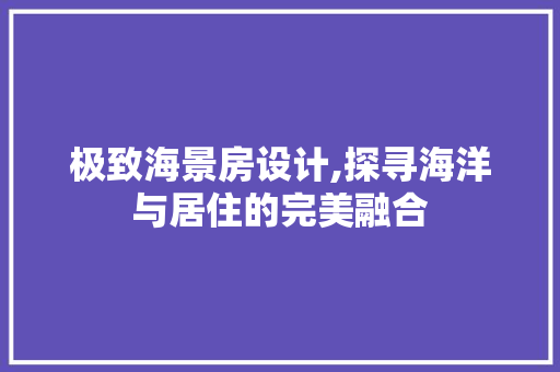极致海景房设计,探寻海洋与居住的完美融合