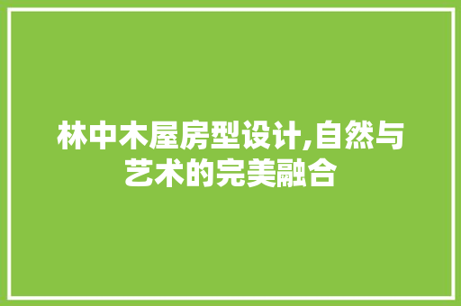 林中木屋房型设计,自然与艺术的完美融合