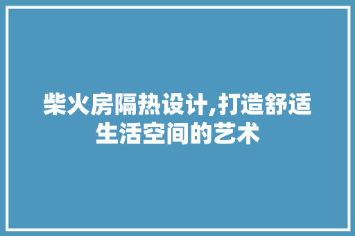 柴火房隔热设计,打造舒适生活空间的艺术