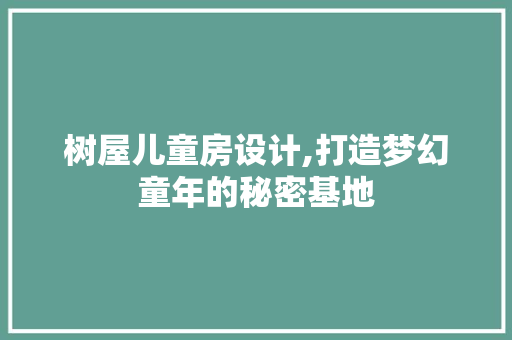 树屋儿童房设计,打造梦幻童年的秘密基地