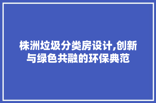 株洲垃圾分类房设计,创新与绿色共融的环保典范