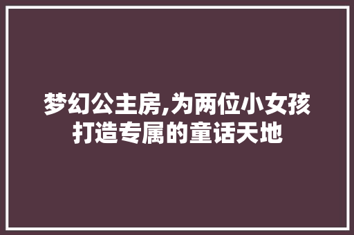 梦幻公主房,为两位小女孩打造专属的童话天地