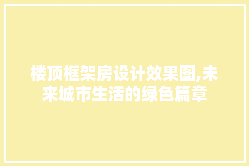 楼顶框架房设计效果图,未来城市生活的绿色篇章