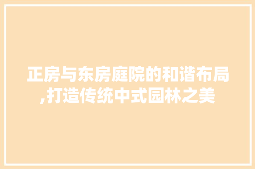 正房与东房庭院的和谐布局,打造传统中式园林之美