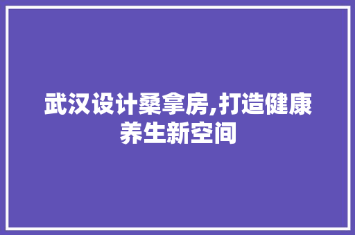 武汉设计桑拿房,打造健康养生新空间