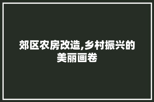 郊区农房改造,乡村振兴的美丽画卷