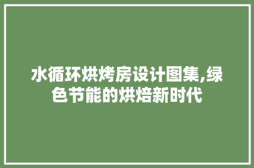 水循环烘烤房设计图集,绿色节能的烘焙新时代