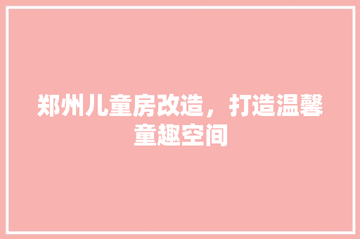 郑州儿童房改造，打造温馨童趣空间