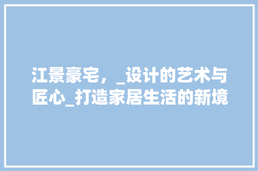 江景豪宅，_设计的艺术与匠心_打造家居生活的新境界