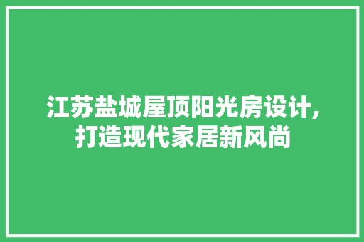 江苏盐城屋顶阳光房设计,打造现代家居新风尚