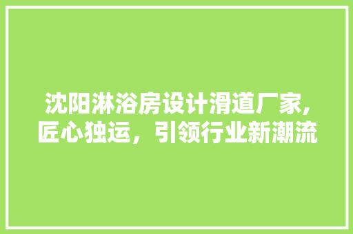沈阳淋浴房设计滑道厂家,匠心独运，引领行业新潮流