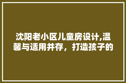 沈阳老小区儿童房设计,温馨与适用并存，打造孩子的快乐天地