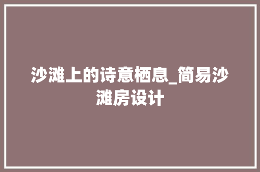 沙滩上的诗意栖息_简易沙滩房设计