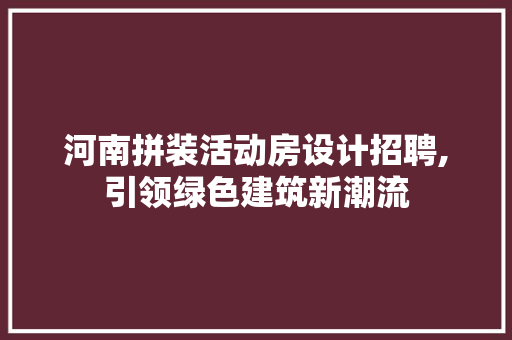 河南拼装活动房设计招聘,引领绿色建筑新潮流