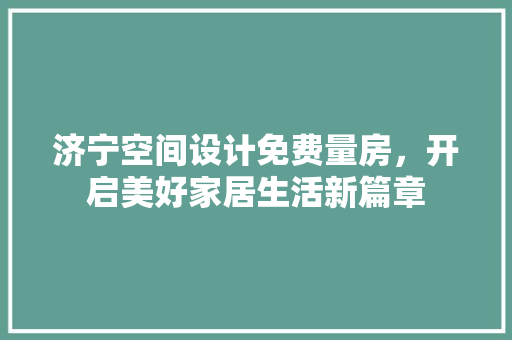 济宁空间设计免费量房，开启美好家居生活新篇章