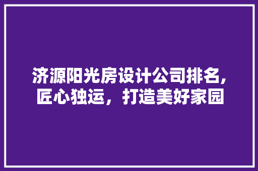 济源阳光房设计公司排名,匠心独运，打造美好家园