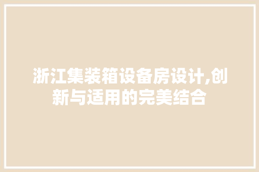 浙江集装箱设备房设计,创新与适用的完美结合