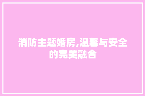 消防主题婚房,温馨与安全的完美融合