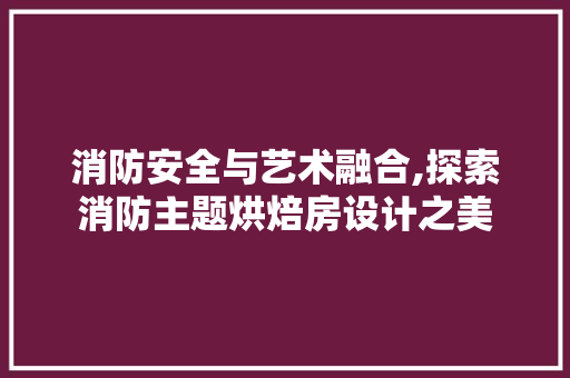 消防安全与艺术融合,探索消防主题烘焙房设计之美