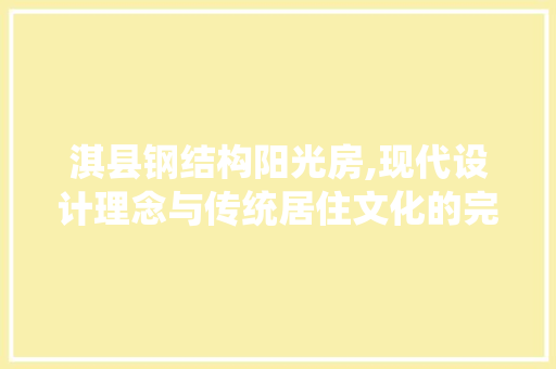 淇县钢结构阳光房,现代设计理念与传统居住文化的完美融合