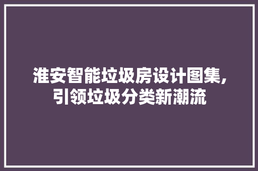 淮安智能垃圾房设计图集,引领垃圾分类新潮流