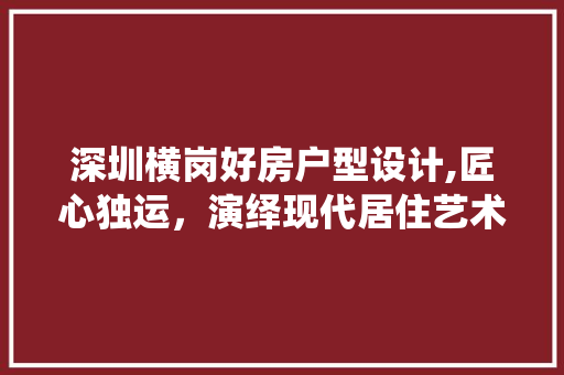 深圳横岗好房户型设计,匠心独运，演绎现代居住艺术