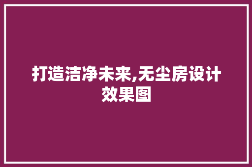 打造洁净未来,无尘房设计效果图