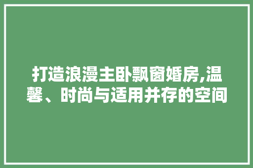 打造浪漫主卧飘窗婚房,温馨、时尚与适用并存的空间设计