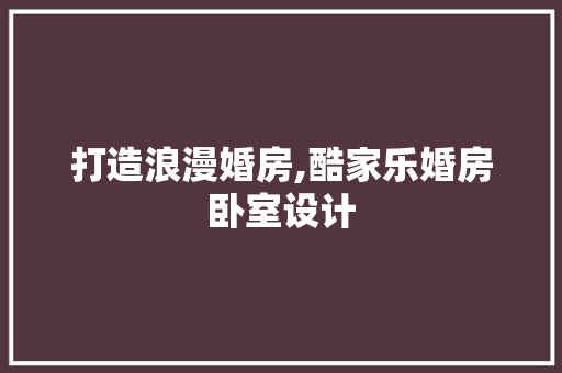 打造浪漫婚房,酷家乐婚房卧室设计