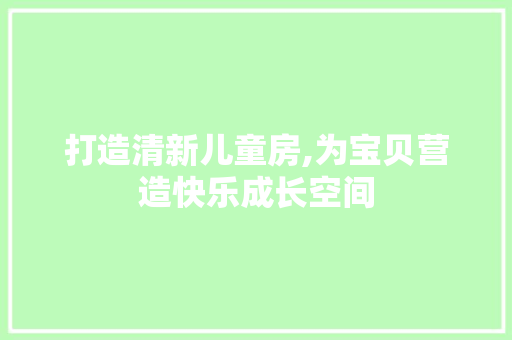 打造清新儿童房,为宝贝营造快乐成长空间