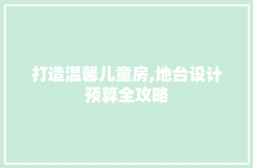 打造温馨儿童房,地台设计预算全攻略