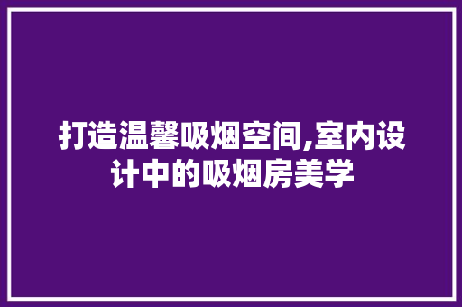 打造温馨吸烟空间,室内设计中的吸烟房美学