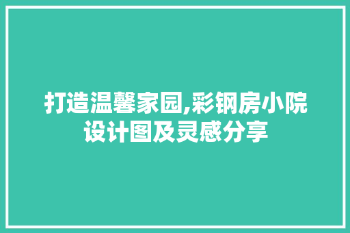 打造温馨家园,彩钢房小院设计图及灵感分享