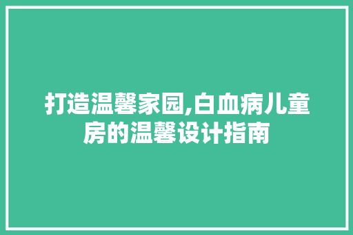 打造温馨家园,白血病儿童房的温馨设计指南