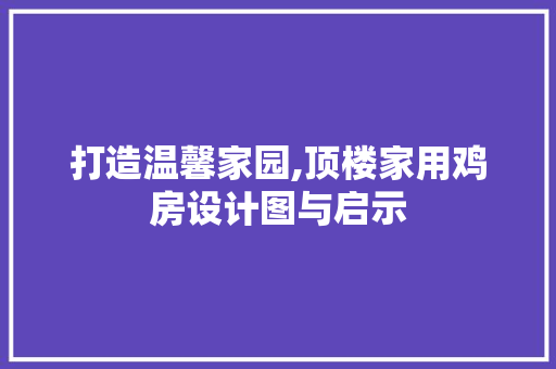 打造温馨家园,顶楼家用鸡房设计图与启示