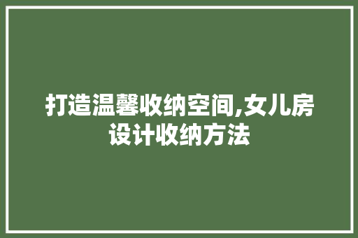 打造温馨收纳空间,女儿房设计收纳方法