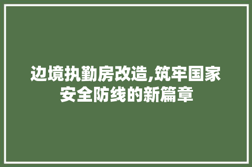 边境执勤房改造,筑牢国家安全防线的新篇章
