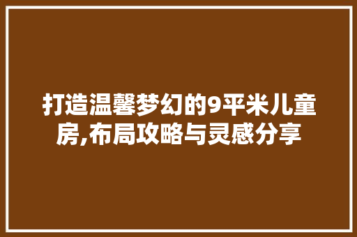 打造温馨梦幻的9平米儿童房,布局攻略与灵感分享