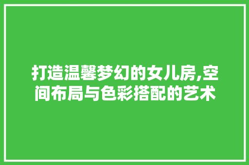 打造温馨梦幻的女儿房,空间布局与色彩搭配的艺术