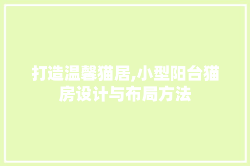 打造温馨猫居,小型阳台猫房设计与布局方法