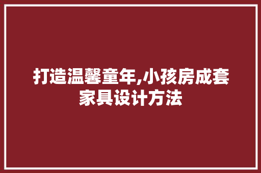 打造温馨童年,小孩房成套家具设计方法
