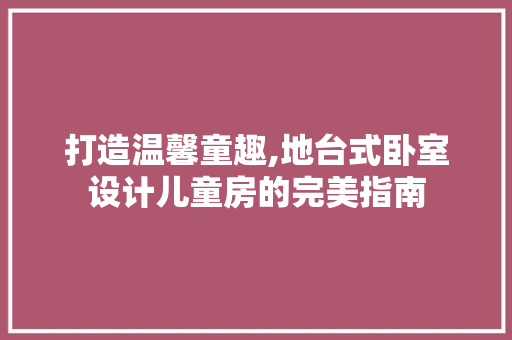 打造温馨童趣,地台式卧室设计儿童房的完美指南