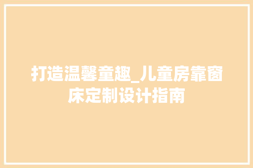 打造温馨童趣_儿童房靠窗床定制设计指南