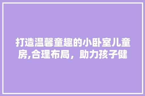 打造温馨童趣的小卧室儿童房,合理布局，助力孩子健康成长
