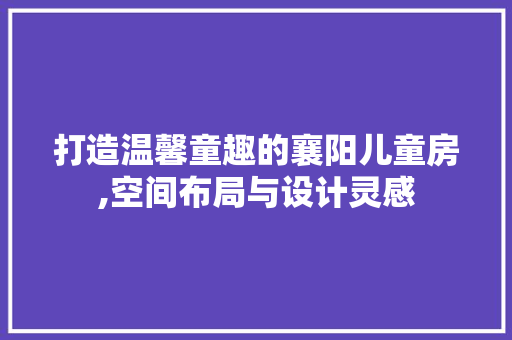 打造温馨童趣的襄阳儿童房,空间布局与设计灵感