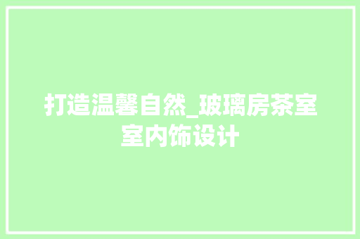 打造温馨自然_玻璃房茶室室内饰设计