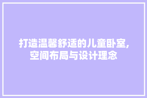 打造温馨舒适的儿童卧室,空间布局与设计理念