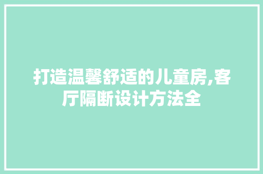 打造温馨舒适的儿童房,客厅隔断设计方法全